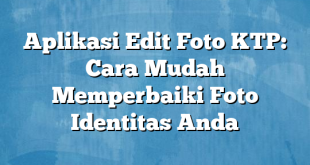 Aplikasi Edit Foto KTP: Cara Mudah Memperbaiki Foto Identitas Anda