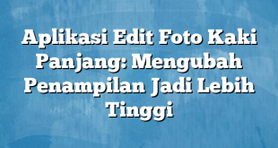 Aplikasi Edit Foto Kaki Panjang: Mengubah Penampilan Jadi Lebih Tinggi