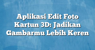 Aplikasi Edit Foto Kartun 3D: Jadikan Gambarmu Lebih Keren