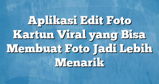 Aplikasi Edit Foto Kartun Viral yang Bisa Membuat Foto Jadi Lebih Menarik