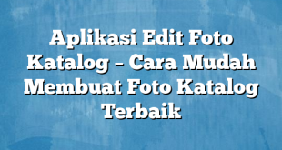 Aplikasi Edit Foto Katalog – Cara Mudah Membuat Foto Katalog Terbaik