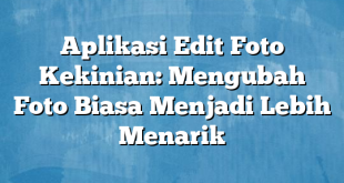 Aplikasi Edit Foto Kekinian: Mengubah Foto Biasa Menjadi Lebih Menarik