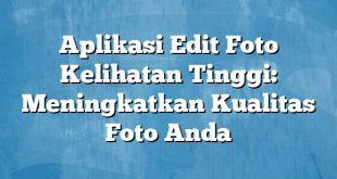 Aplikasi Edit Foto Kelihatan Tinggi: Meningkatkan Kualitas Foto Anda