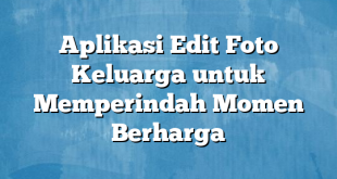 Aplikasi Edit Foto Keluarga untuk Memperindah Momen Berharga