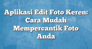 Aplikasi Edit Foto Keren: Cara Mudah Mempercantik Foto Anda