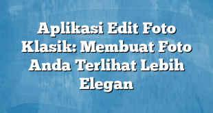 Aplikasi Edit Foto Klasik: Membuat Foto Anda Terlihat Lebih Elegan