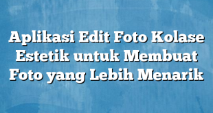 Aplikasi Edit Foto Kolase Estetik untuk Membuat Foto yang Lebih Menarik