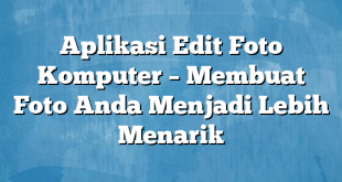 Aplikasi Edit Foto Komputer – Membuat Foto Anda Menjadi Lebih Menarik