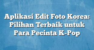 Aplikasi Edit Foto Korea: Pilihan Terbaik untuk Para Pecinta K-Pop