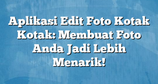 Aplikasi Edit Foto Kotak Kotak: Membuat Foto Anda Jadi Lebih Menarik!