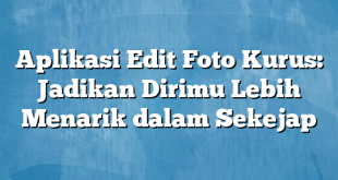 Aplikasi Edit Foto Kurus: Jadikan Dirimu Lebih Menarik dalam Sekejap