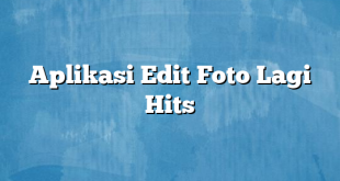 Aplikasi Edit Foto Lagi Hits