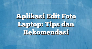 Aplikasi Edit Foto Laptop: Tips dan Rekomendasi