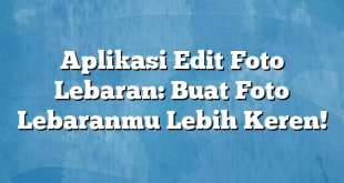 Aplikasi Edit Foto Lebaran: Buat Foto Lebaranmu Lebih Keren!