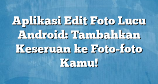 Aplikasi Edit Foto Lucu Android: Tambahkan Keseruan ke Foto-foto Kamu!