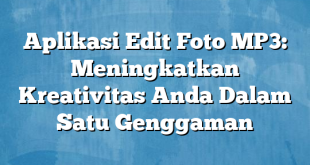 Aplikasi Edit Foto MP3: Meningkatkan Kreativitas Anda Dalam Satu Genggaman