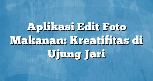 Aplikasi Edit Foto Makanan: Kreatifitas di Ujung Jari