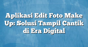 Aplikasi Edit Foto Make Up: Solusi Tampil Cantik di Era Digital