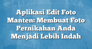 Aplikasi Edit Foto Manten: Membuat Foto Pernikahan Anda Menjadi Lebih Indah