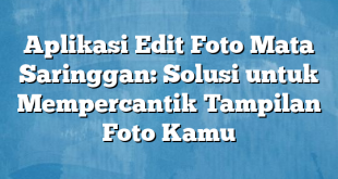 Aplikasi Edit Foto Mata Saringgan: Solusi untuk Mempercantik Tampilan Foto Kamu