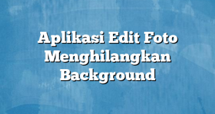 Aplikasi Edit Foto Menghilangkan Background