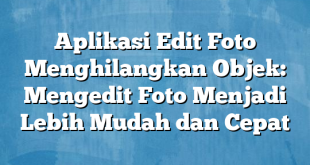 Aplikasi Edit Foto Menghilangkan Objek: Mengedit Foto Menjadi Lebih Mudah dan Cepat