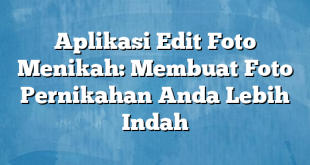 Aplikasi Edit Foto Menikah: Membuat Foto Pernikahan Anda Lebih Indah