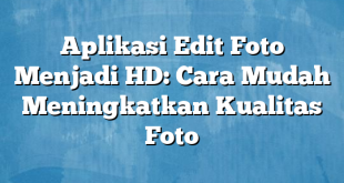 Aplikasi Edit Foto Menjadi HD: Cara Mudah Meningkatkan Kualitas Foto
