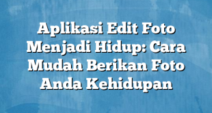 Aplikasi Edit Foto Menjadi Hidup: Cara Mudah Berikan Foto Anda Kehidupan