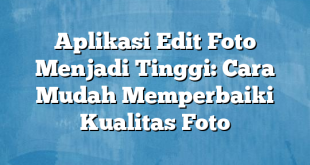 Aplikasi Edit Foto Menjadi Tinggi: Cara Mudah Memperbaiki Kualitas Foto