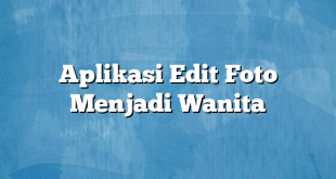 Aplikasi Edit Foto Menjadi Wanita