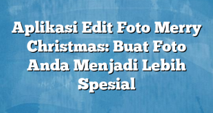 Aplikasi Edit Foto Merry Christmas: Buat Foto Anda Menjadi Lebih Spesial