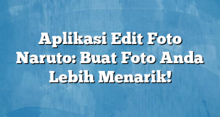 Aplikasi Edit Foto Naruto: Buat Foto Anda Lebih Menarik!