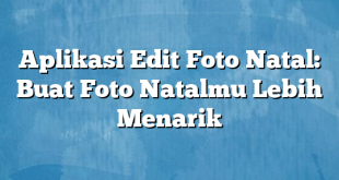 Aplikasi Edit Foto Natal: Buat Foto Natalmu Lebih Menarik