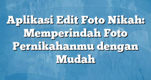 Aplikasi Edit Foto Nikah: Memperindah Foto Pernikahanmu dengan Mudah