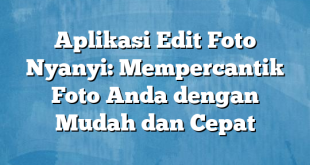 Aplikasi Edit Foto Nyanyi: Mempercantik Foto Anda dengan Mudah dan Cepat