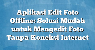 Aplikasi Edit Foto Offline: Solusi Mudah untuk Mengedit Foto Tanpa Koneksi Internet