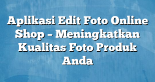 Aplikasi Edit Foto Online Shop – Meningkatkan Kualitas Foto Produk Anda