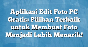 Aplikasi Edit Foto PC Gratis: Pilihan Terbaik untuk Membuat Foto Menjadi Lebih Menarik!