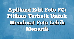 Aplikasi Edit Foto PC: Pilihan Terbaik Untuk Membuat Foto Lebih Menarik