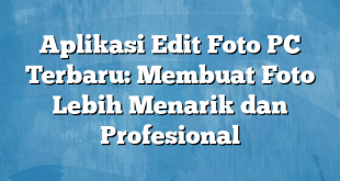 Aplikasi Edit Foto PC Terbaru: Membuat Foto Lebih Menarik dan Profesional