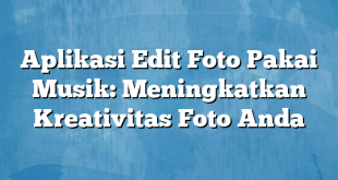 Aplikasi Edit Foto Pakai Musik: Meningkatkan Kreativitas Foto Anda