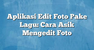 Aplikasi Edit Foto Pake Lagu: Cara Asik Mengedit Foto