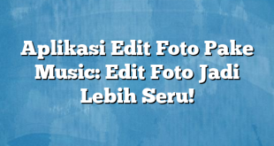 Aplikasi Edit Foto Pake Music: Edit Foto Jadi Lebih Seru!