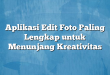 Aplikasi Edit Foto Paling Lengkap untuk Menunjang Kreativitas