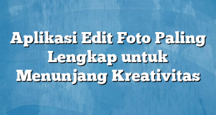 Aplikasi Edit Foto Paling Lengkap untuk Menunjang Kreativitas