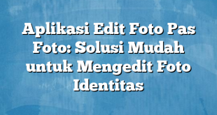 Aplikasi Edit Foto Pas Foto: Solusi Mudah untuk Mengedit Foto Identitas