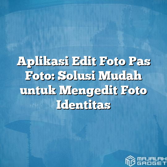 Aplikasi Edit Foto Pas Foto Solusi Mudah Untuk Mengedit Foto Identitas Majalah Gadget 0802