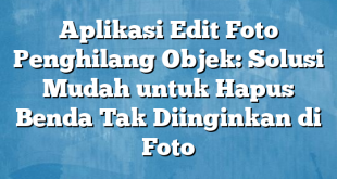 Aplikasi Edit Foto Penghilang Objek: Solusi Mudah untuk Hapus Benda Tak Diinginkan di Foto