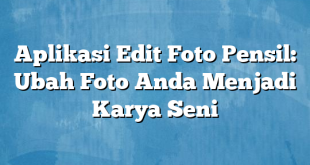 Aplikasi Edit Foto Pensil: Ubah Foto Anda Menjadi Karya Seni